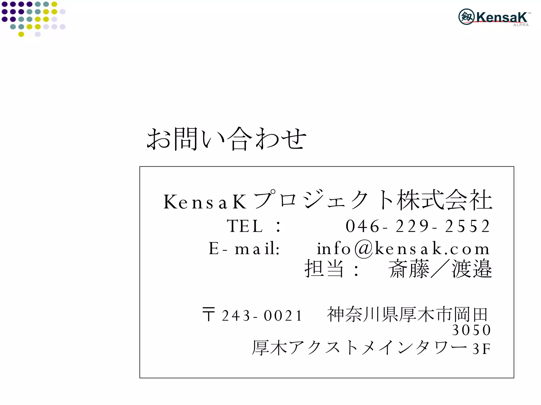 お問い合わせ KensaK プロジェクト株式会社 TEL ：   046-229-2552 E-mail:  [email_address] 担当：　斎藤／渡邉 〒 243-0021 　神奈川県厚木市岡田 3050 厚木アクストメインタワー 3F 