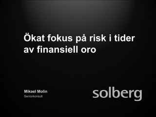 Ökat fokus på risk i tider av finansiell oro Mikael Molin Seniorkonsult 