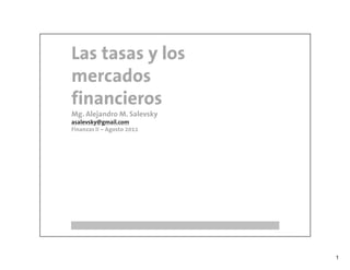 Las tasas y los
mercados
financieros
Mg. Alejandro M. Salevsky
asalevsky@gmail.com
Finanzas II – Agosto 2011




                            1
 