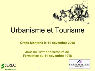 1www.serec.ch
Crans-Montana le 11 novembre 2008
Jour du 90ème
anniversaire de
l’armistice du 11 novembre 1918
Urbanisme et Tourisme
 
