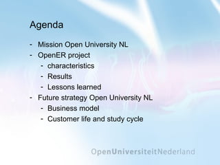 Agenda Mission Open University NL OpenER project characteristics Results Lessons learned Future strategy Open University NL Business model Customer life and study cycle 