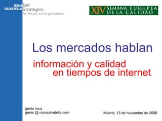 información y calidad genís roca genis @ rocasalvatella.com Madrid, 13 de noviembre de 2008 Los mercados hablan en tiempos de internet 