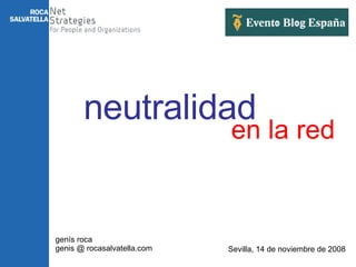 en la red genís roca genis @ rocasalvatella.com Sevilla, 14 de noviembre de 2008 neutralidad 