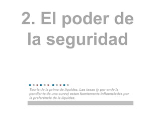 2. El poder de
la seguridad
Teoría de la prima de liquidez. Las tasas (y por ende la
pendiente de una curva) estan fuertemente influenciadas por
la preferencia de la liquidez.
 
