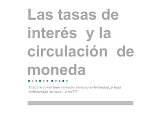 Las tasas de
interés y la
circulación de
moneda
O sobre como todo remedio tiene su enfermedad, y toda
enfermedad su cura…o no?!?
 