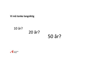 Vi må tenke langsiktig
20 år? 
50 år?
10 år?
 