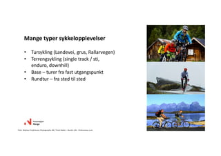 • Tursykling (Landevei, grus, Rallarvegen)
• Terrengsykling (single track / sti, 
enduro, downhill)
• Base – turer fra fast utgangspunkt
• Rundtur – fra sted til sted
Mange typer sykkelopplevelser
Foto: Mattias Fredriksson Photography AB / Terje Rakke – Nordic Life ‐ Visitnorway.com
 