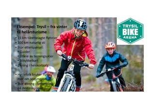 • 15 km tilrettelagte flytstier
• 100 km naturlig sti
• Stor etterspørsel: 
• Guider
• Utleie av terrengsykler
• Stisykkelkart 
• Økning i heiskortsalg 
• Hyttefolk bruker hytta 
mer om sommeren
• Stor økning i omsetning 
på destinasjonen
Eksempel: Trysil – fra vinter 
til helårsturisme
• Foto: Trysil.no
 