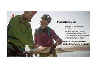 • Naturen er råmaterialet
• Produkt:
Merking, skilt, kart, guider, 
tilrettelagt bosted, verksted, 
utleie, transport, tilgjengelighet, 
lokalmat, kultur, bookbart
Produktutvikling
Man kan ikke markedsføre 
seg bort fra et dårlig produkt…
Foto: Sverre Hjørnevik – visitnorway.com
 