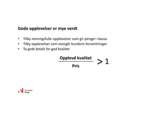 • Tilby meningsfulle opplevelser som gir penger i kassa
• Tilby opplevelser som overgår kundens forventninger
• Ta godt betalt for god kvalitet
Gode opplevelser er mye verdt
Opplevd kvalitet
Pris
> 1
 