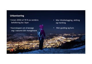 • Innen 2050 vil 70 % av verdens 
befolkning bo i byer 
• Kunnskapen om å bevege 
seg i naturen blir mangelvare
Urbanisering
• Mer tilrettelegging, skilting 
og merking
• Mer guiding og kurs
Foto:Tomasz Furmanek ‐ visitnorway.com
 