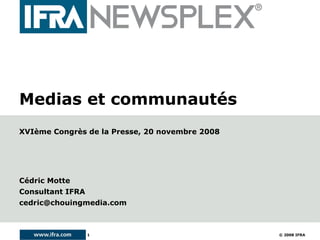 Medias et communautés
XVIème Congrès de la Presse, 20 novembre 2008




Cédric Motte
Consultant IFRA
cedric@chouingmedia.com



                  1                             © 2008 IFRA
 