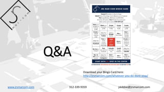 Q&A
www.jrsmarcom.com 312-339-9359 jskibbie@jrsmarcom.com
Download your Bingo Card here:
http://jrsmarcom.com/whatever-you-do-dont-stop/
 