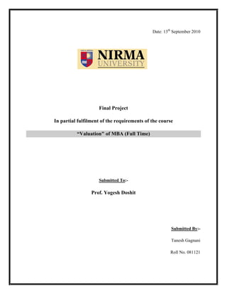 Date: 13th September 2010




                    Final Project

In partial fulfilment of the requirements of the course

          “Valuation" of MBA (Full Time)




                    Submitted To:-

                 Prof. Yogesh Doshit




                                                      Submitted By:-

                                                      Tanesh Gagnani

                                                      Roll No. 081121
 