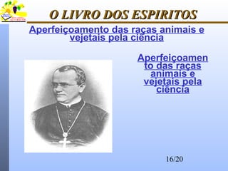 16/20
O LIVRO DOS ESPIRITOSO LIVRO DOS ESPIRITOS
Aperfeiçoamento das raças animais e
vejetais pela ciência
Aperfeiçoamen
to das raças
animais e
vejetais pela
ciência
Aperfeiçoamento das raças animais e
vejetais pela ciência
 