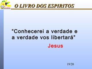 19/20
O LIVRO DOS ESPIRITOSO LIVRO DOS ESPIRITOS
“Conhecerei a verdade e
a verdade vos libertará”
Jesus
 
