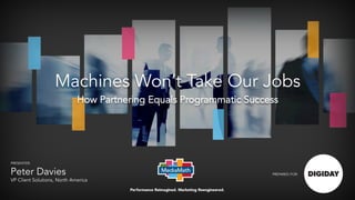 PREPARED FOR:
Machines Won’t Take Our Jobs
How Partnering Equals Programmatic Success
PRESENTER:
Peter Davies
VP Client Solutions, North America
 