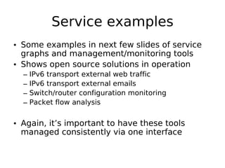 Service examples
• Some examples in next few slides of service
  graphs and management/monitoring tools
• Shows open source solutions in operation
  –   IPv6 transport external web traffic
  –   IPv6 transport external emails
  –   Switch/router configuration monitoring
  –   Packet flow analysis


• Again, it’s important to have these tools
  managed consistently via one interface
 