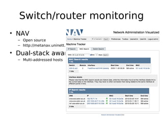 Switch/router monitoring
• NAV
  – Open source
  – http://metanav.uninett.no

• Dual-stack aware
  – Multi-addressed hosts
 