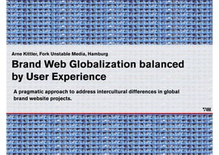 Arne Kittler, Fork Unstable Media, Hamburg

Brand Web Globalization balanced
by User Experience
A pragmatic approach to address intercultural differences in global
brand website projects.
 