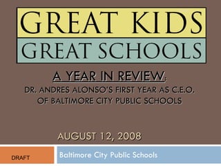 Baltimore City Public Schools AUGUST 12, 2008 A YEAR IN REVIEW : DR. ANDRES ALONSO’S FIRST YEAR AS C.E.O. OF BALTIMORE CITY PUBLIC SCHOOLS DRAFT DRAFT 