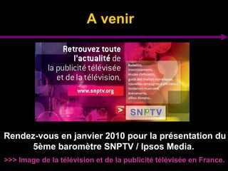A venir Rendez-vous en janvier 2010 pour la présentation du 5ème baromètre SNPTV / Ipsos Media.  >>> Image de la télévision et de la publicité télévisée en France.  