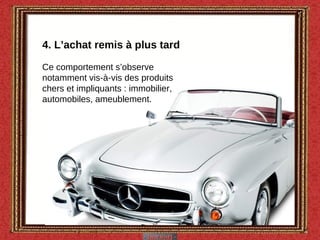 4. L’achat remis à plus tard Ce comportement s’observe notamment vis-à-vis des produits chers et impliquants : immobilier, automobiles, ameublement. 