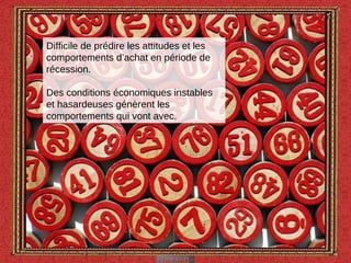 Difficile de prédire les attitudes et les comportements d’achat en période de récession.  Des conditions économiques instables et hasardeuses génèrent les comportements qui vont avec. 