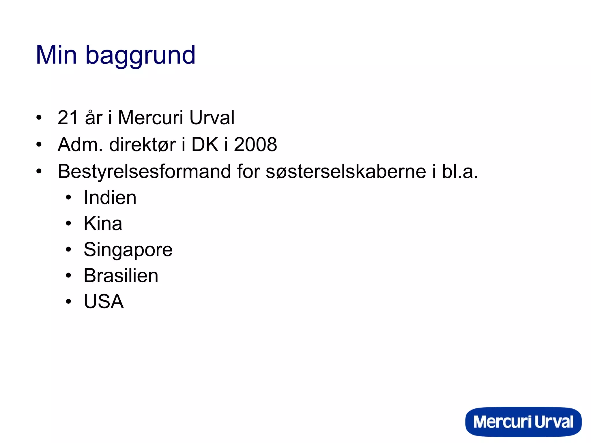 Min baggrund 21 år i Mercuri Urval Adm. direktør i DK i 2008 Bestyrelsesformand for søsterselskaberne i bl.a. Indien Kina Singapore Brasilien USA 