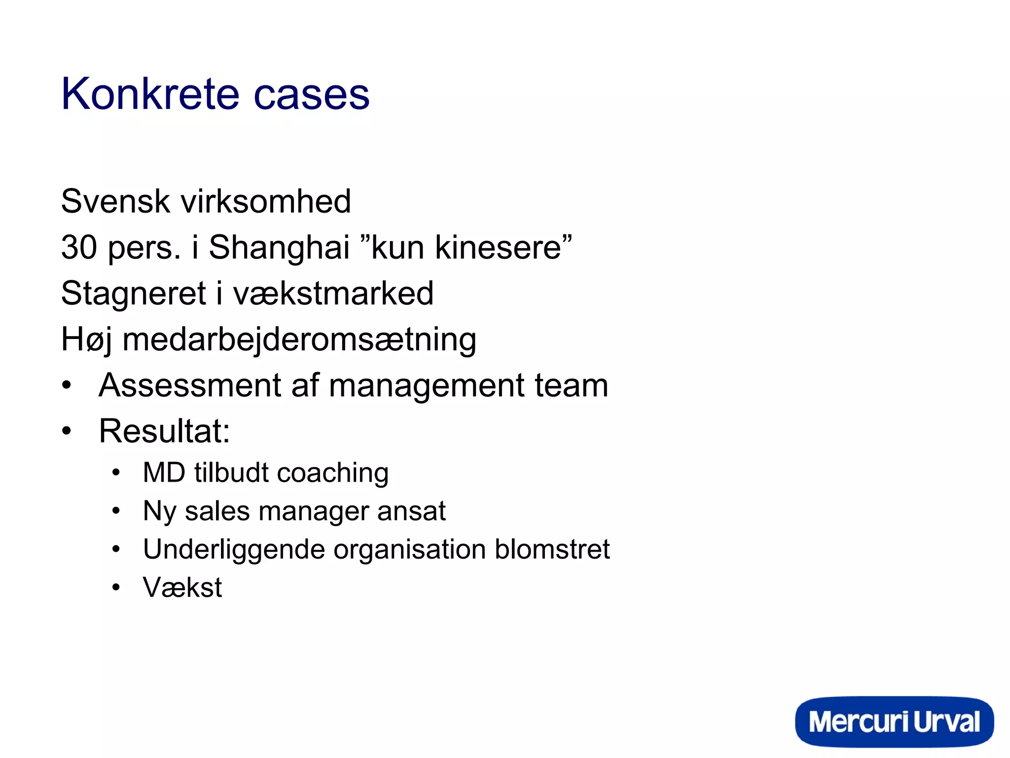 Konkrete cases Svensk virksomhed 30 pers. i Shanghai ”kun kinesere” Stagneret i vækstmarked Høj medarbejderomsætning Assessment af management team Resultat: MD tilbudt coaching Ny sales manager ansat Underliggende organisation blomstret Vækst 