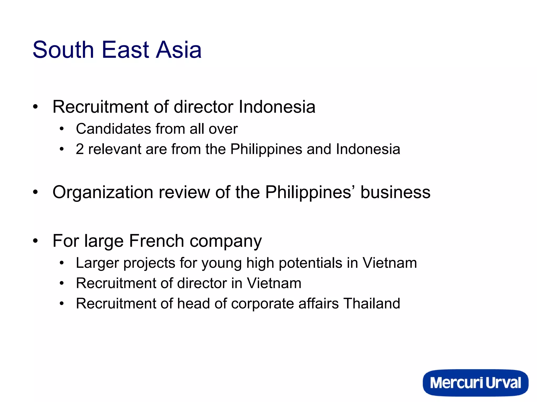 South East Asia Recruitment of director Indonesia Candidates from all over 2 relevant are from the Philippines and Indonesia Organization review of the Philippines’ business For large French company Larger projects for young high potentials in Vietnam Recruitment of director in Vietnam Recruitment of head of corporate affairs Thailand  