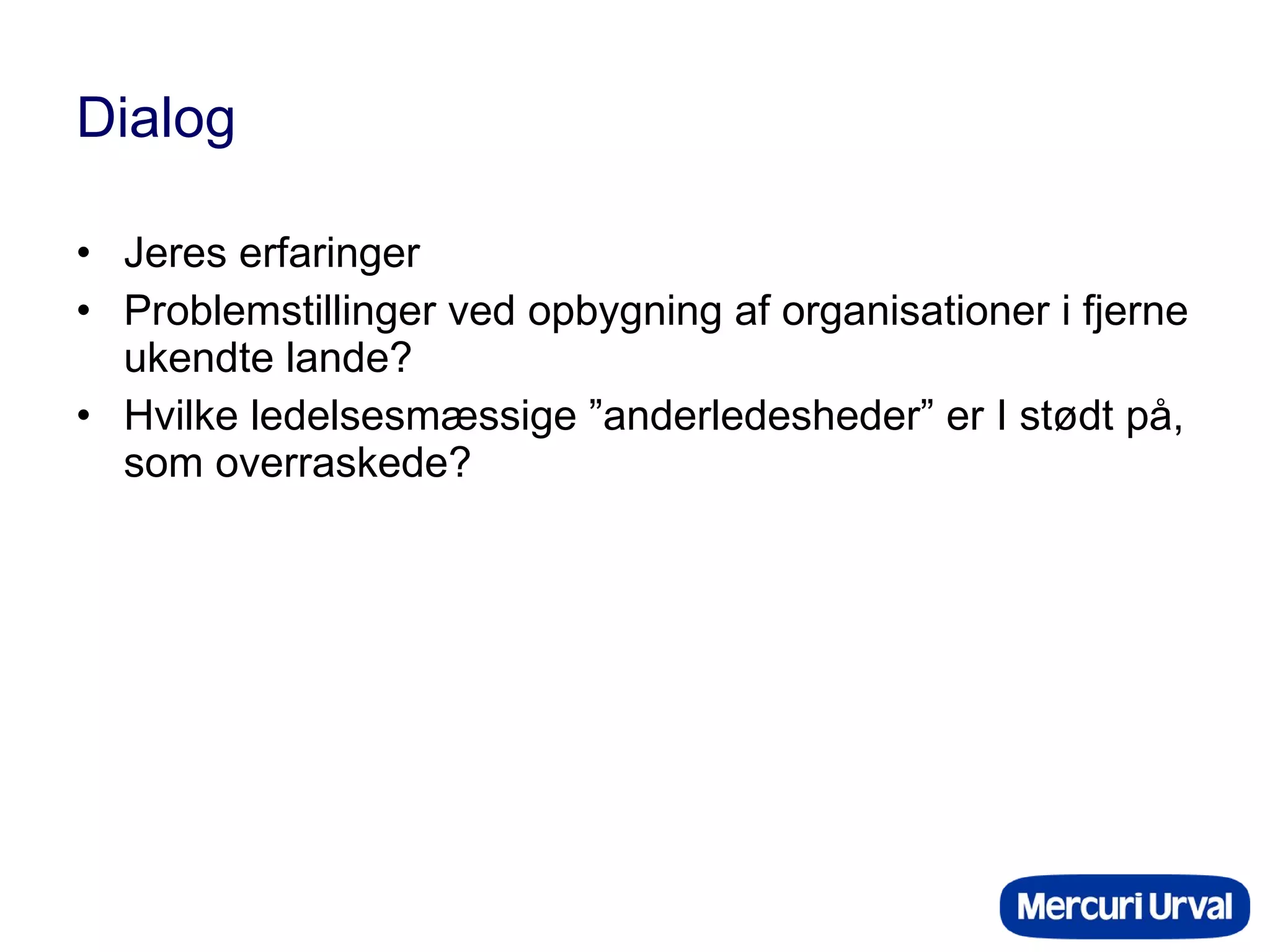 Dialog Jeres erfaringer Problemstillinger ved opbygning af organisationer i fjerne ukendte lande? Hvilke ledelsesmæssige ”anderledesheder” er I stødt på, som overraskede? 