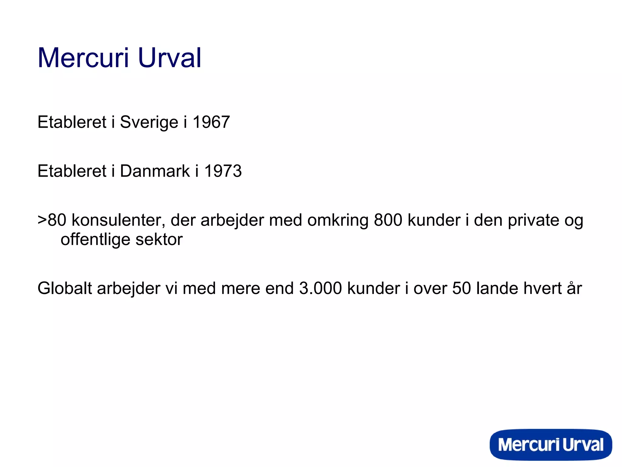 Mercuri Urval Etableret i Sverige i 1967 Etableret i Danmark i 1973 >80 konsulenter, der arbejder med omkring 800 kunder i den private og offentlige sektor Globalt arbejder vi med mere end 3.000 kunder i over 50 lande hvert år 