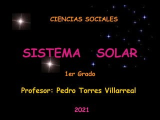 SISTEMA SOLAR
Profesor: Pedro Torres Villarreal
CIENCIAS SOCIALES
2021
1er Grado
 
