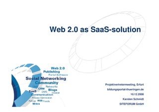 Web 2.0 as SaaS-solution




                                         Projektvertretermeeting, Erfurt
                                          bildungsportal-thueringen.de
                                                             10.12.2008
                                                       Karsten Schmidt
                                                              29.05.2007
Web 2.0 as SaaS-solution                            SITEFORUM GmbH
                                                         1 >> 40
 