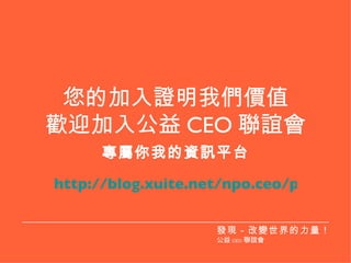 您的加入證明我們價值 歡迎加入公益 CEO 聯誼會 專屬你我的資訊平台 http://blog.xuite.net/npo.ceo/plan 發現－改變世界的力量！ 公益 CEO 聯誼會 