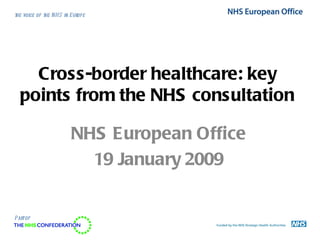 t voice of t NH S in Europe
 he         he




    Cross-border healthcare: key
  points from the NHS consultation

                     NHS European Office
                       19 January 2009


Part of
 