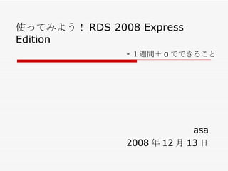 使ってみよう！ RDS 2008 Express Edition 　 asa 2008 年 12 月 13 日 - １週間＋ α でできること 