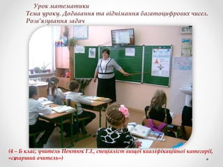 Урок математики
Тема уроку. Додавання та віднімання багатоцифрових чисел.
Розв’язування задач
(4 – Б клас, учитель Пентюк Г.І., спеціаліст вищої кваліфікаційної категорії,
«старший вчитель»)
 