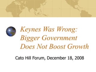 Keynes Was Wrong: Bigger Government Does Not Boost Growth Cato Hill Forum, December 18, 2008 