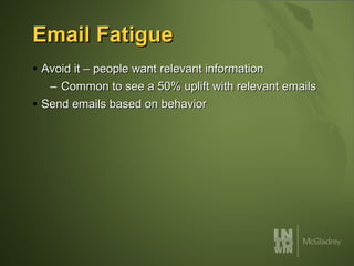 Email Fatigue Avoid it – people want relevant information  Common to see a 50% uplift with relevant emails Send emails based on behavior 