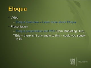 Eloqua  Video Eloqua Overview – Learn more about Eloqua Presentation Eloqua presentation and ROI  (from Marketing Hub) **Eric – there isn’t any audio to this – could you speak to it? 