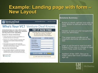 Example: Landing page with form – New Layout Solutions Summary Button is clearly defined and easy to read. Button is defined as the focal point. Header is reduced and navigational links are eliminated. The page barely scrolls and all important elements are above the fold. User is not forced to read but skim bullets of the copy or choose to take a tour if they want more info. Addition of the 100% Secure to make users feel more confident to sign up. 