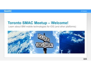 #TOSMAC
Toronto SMAC Meetup – Welcome!
Learn about IBM mobile technologies for iOS (and other platforms)
 