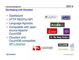 © 2014 IBM Corporation12
1
2
Developing with Cloudant
• Dashboard
• HTTP RESTful API
• Language Agnostic
• Compatible with open
source Apache
CouchDB
• Cloudant and
CouchDB-compatible
API Libraries
 