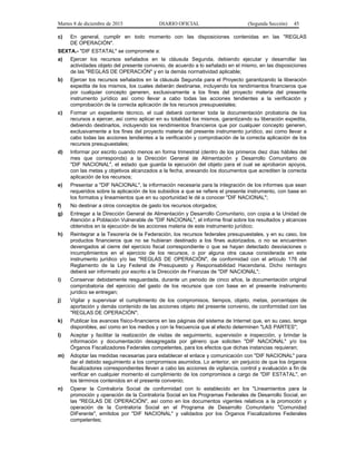 Martes 8 de diciembre de 2015 DIARIO OFICIAL (Segunda Sección) 45
c) En general, cumplir en todo momento con las disposiciones contenidas en las "REGLAS
DE OPERACIÓN".
SEXTA.- "DIF ESTATAL" se compromete a:
a) Ejercer los recursos señalados en la cláusula Segunda, debiendo ejecutar y desarrollar las
actividades objeto del presente convenio, de acuerdo a lo señalado en el mismo, en las disposiciones
de las "REGLAS DE OPERACIÓN" y en la demás normatividad aplicable;
b) Ejercer los recursos señalados en la cláusula Segunda para el Proyecto garantizando la liberación
expedita de los mismos, los cuales deberán destinarse, incluyendo los rendimientos financieros que
por cualquier concepto generen, exclusivamente a los fines del proyecto materia del presente
instrumento jurídico así como llevar a cabo todas las acciones tendientes a la verificación y
comprobación de la correcta aplicación de los recursos presupuestales;
c) Formar un expediente técnico, el cual deberá contener toda la documentación probatoria de los
recursos a ejercer, así como aplicar en su totalidad los mismos, garantizando su liberación expedita,
debiendo destinarlos, incluyendo los rendimientos financieros que por cualquier concepto generen,
exclusivamente a los fines del proyecto materia del presente instrumento jurídico, así como llevar a
cabo todas las acciones tendientes a la verificación y comprobación de la correcta aplicación de los
recursos presupuestales;
d) Informar por escrito cuando menos en forma trimestral (dentro de los primeros diez días hábiles del
mes que corresponda) a la Dirección General de Alimentación y Desarrollo Comunitario de
"DIF NACIONAL", el estado que guarda la ejecución del objeto para el cual se aprobaron apoyos,
con las metas y objetivos alcanzados a la fecha, anexando los documentos que acrediten la correcta
aplicación de los recursos;
e) Presentar a "DIF NACIONAL", la información necesaria para la integración de los informes que sean
requeridos sobre la aplicación de los subsidios a que se refiere el presente instrumento, con base en
los formatos y lineamientos que en su oportunidad le dé a conocer "DIF NACIONAL";
f) No destinar a otros conceptos de gasto los recursos otorgados;
g) Entregar a la Dirección General de Alimentación y Desarrollo Comunitario, con copia a la Unidad de
Atención a Población Vulnerable de "DIF NACIONAL", el informe final sobre los resultados y alcances
obtenidos en la ejecución de las acciones materia de este instrumento jurídico;
h) Reintegrar a la Tesorería de la Federación, los recursos federales presupuestales, y en su caso, los
productos financieros que no se hubieran destinado a los fines autorizados, o no se encuentren
devengados al cierre del ejercicio fiscal correspondiente o que se hayan detectado desviaciones o
incumplimientos en el ejercicio de los recursos, o por alguna otra causa considerada en este
instrumento jurídico y/o las "REGLAS DE OPERACIÓN", de conformidad con el artículo 176 del
Reglamento de la Ley Federal de Presupuesto y Responsabilidad Hacendaria. Dicho reintegro
deberá ser informado por escrito a la Dirección de Finanzas de "DIF NACIONAL";
i) Conservar debidamente resguardada, durante un periodo de cinco años, la documentación original
comprobatoria del ejercicio del gasto de los recursos que con base en el presente instrumento
jurídico se entregan;
j) Vigilar y supervisar el cumplimiento de los compromisos, tiempos, objeto, metas, porcentajes de
aportación y demás contenido de las acciones objeto del presente convenio, de conformidad con las
"REGLAS DE OPERACIÓN";
k) Publicar los avances físico-financieros en las páginas del sistema de Internet que, en su caso, tenga
disponibles, así como en los medios y con la frecuencia que al efecto determinen "LAS PARTES";
l) Aceptar y facilitar la realización de visitas de seguimiento, supervisión e inspección, y brindar la
información y documentación desagregada por género que soliciten "DIF NACIONAL" y/o los
Órganos Fiscalizadores Federales competentes, para los efectos que dichas instancias requieran;
m) Adoptar las medidas necesarias para establecer el enlace y comunicación con "DIF NACIONAL" para
dar el debido seguimiento a los compromisos asumidos. Lo anterior, sin perjuicio de que los órganos
fiscalizadores correspondientes lleven a cabo las acciones de vigilancia, control y evaluación a fin de
verificar en cualquier momento el cumplimiento de los compromisos a cargo de "DIF ESTATAL", en
los términos contenidos en el presente convenio;
n) Operar la Contraloría Social de conformidad con lo establecido en los "Lineamientos para la
promoción y operación de la Contraloría Social en los Programas Federales de Desarrollo Social, en
las "REGLAS DE OPERACIÓN", así como en los documentos vigentes relativos a la promoción y
operación de la Contraloría Social en el Programa de Desarrollo Comunitario "Comunidad
DIFerente", emitidos por "DIF NACIONAL" y validados por los Órganos Fiscalizadores Federales
competentes;
 