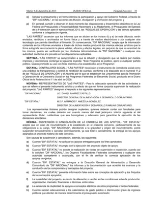 Martes 8 de diciembre de 2015 DIARIO OFICIAL (Segunda Sección) 53
o) Señalar expresamente y en forma idéntica la participación y apoyo del Gobierno Federal, a través de
"DIF NACIONAL", en las acciones de difusión, divulgación y promoción del proyecto, y
p) En general, cumplir y observar en todo momento las disposiciones y lineamientos descritos en la Ley
Federal de Presupuesto y Responsabilidad Hacendaria y su Reglamento, el Presupuesto de Egresos
de la Federación para el ejercicio fiscal 2015, las "REGLAS DE OPERACIÓN" y las demás aplicables
conforme a la legislación vigente.
"LAS PARTES" acuerdan que los informes que se aluden en los incisos d) y e) de esta cláusula, serán
enviados, recibidos o archivados en forma física y a través de medios electrónicos o por cualquier otra
tecnología que permita identificar al firmante. En consecuencia, "DIF NACIONAL" acepta que la información
contenida en los informes enviados a través de dichos medios producirá los mismos efectos jurídicos que la
firma autógrafa, reconociendo la plena validez, eficacia y efectos legales, sin perjuicio de que la veracidad de
los mismos, pueda ser verificada por las Unidades Administrativas de "DIF NACIONAL" o cualquier otra
autoridad, conforme a lo previsto en las disposiciones aplicables.
SÉPTIMA.- "LAS PARTES" se comprometen a que la difusión y divulgación que se realice por medios
impresos y electrónicos contenga la siguiente leyenda: "Este Programa es público, ajeno a cualquier partido
político. Queda prohibido su uso con fines distintos a los establecidos en el Programa".
OCTAVA.- CONTRALORÍA SOCIAL.- "LAS PARTES" reconocen el instrumento de contraloría social como
una práctica de transparencia y control de rendición de cuentas, conforme a lo dispuesto en el numeral 11.2
de las "REGLAS DE OPERACIÓN" y el Acuerdo por el que se establecen los Lineamientos para la Promoción
y Operación de la Contraloría Social en los Programas Federales de Desarrollo Social, publicado en el Diario
Oficial de la Federación el 11 de abril de 2008.
NOVENA.- REPRESENTANTES DE "LAS PARTES".- Para la adecuada operación de las actividades a
que se refiere el presente instrumento jurídico y a efecto de que en forma conjunta supervisen la realización
del proyecto, "LAS PARTES" designan al respecto a los siguientes representantes:
"DIF NACIONAL" LIC. DANIEL RAMÍREZ CASTILLO.
DIRECTOR GENERAL DE ALIMENTACIÓN Y DESARROLLO COMUNITARIO.
"DIF ESTATAL" M.E.P. ARMANDO F. AMEZCUA GONZÁLEZ.
DIRECTOR DE ALIMENTACIÓN Y DESARROLLO FAMILIAR COMUNITARIO.
Los representantes titulares podrán designar suplentes, quienes deberán contar con facultades para
tomar decisiones, los cuales deberán ser cuando menos del nivel jerárquico inferior siguiente al del
representante titular, cuidándose que sea homogéneo y adecuado para garantizar la ejecución de las
decisiones adoptadas.
DÉCIMA.- SUSPENSIÓN O CANCELACIÓN DE LA ENTREGA DE LOS APOYOS.- "DIF ESTATAL"
acepta que en caso de incumplimiento a lo establecido en el presente convenio, particularmente de las
obligaciones a su cargo, "DIF NACIONAL", atendiendo a la gravedad y origen del incumplimiento, podrá
suspender temporalmente o cancelar definitivamente, ya sea total o parcialmente, la entrega de los apoyos
asignados al proyecto materia de este convenio.
Son causas de suspensión o cancelación, además, las siguientes:
a) Cuando "DIF ESTATAL" no aplique los apoyos entregados para los fines aprobados;
b) Cuando "DIF ESTATAL" incumpla con la ejecución del proyecto objeto de apoyo;
c) Cuando "DIF ESTATAL" no acepte la realización de visitas de supervisión e inspección, cuando así
lo soliciten "DIF NACIONAL", los Órganos Fiscalizadores Federales competentes o cualquier otra
autoridad competente o autorizada, con el fin de verificar la correcta aplicación de los
apoyos otorgados;
d) Cuando "DIF ESTATAL" no entregue a la Dirección General de Alimentación y Desarrollo
Comunitario de "DIF NACIONAL" los informes y la documentación que acredite los avances y la
conclusión de los compromisos y conceptos del proyecto;
e) Cuando "DIF ESTATAL" presente información falsa sobre los conceptos de aplicación y los finiquitos
de los conceptos apoyados;
f) La inviabilidad del proyecto, en razón de alteración o cambio en las condiciones sobre la producción,
organización, mercado, financieras o técnicas, entre otras;
g) La existencia de duplicidad de apoyos a conceptos idénticos de otros programas o fondos federales;
h) Cuando existan adecuaciones a los calendarios de gasto público o disminución grave de ingresos
públicos que afecten de manera determinante el presupuesto autorizado;
 