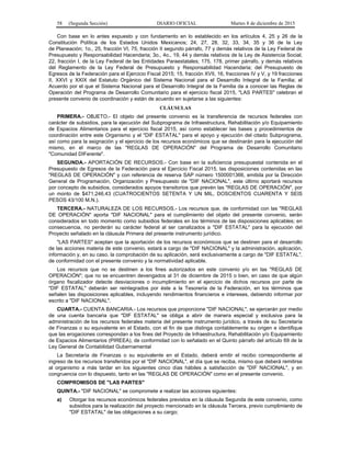58 (Segunda Sección) DIARIO OFICIAL Martes 8 de diciembre de 2015
Con base en lo antes expuesto y con fundamento en lo establecido en los artículos 4, 25 y 26 de la
Constitución Política de los Estados Unidos Mexicanos; 24, 27, 28, 32, 33, 34, 35 y 36 de la Ley
de Planeación; 1o., 25, fracción VI, 75, fracción II segundo párrafo, 77 y demás relativos de la Ley Federal de
Presupuesto y Responsabilidad Hacendaria; 3o., 4o., 19, 44 y demás relativos de la Ley de Asistencia Social;
22, fracción I, de la Ley Federal de las Entidades Paraestatales; 175, 178, primer párrafo, y demás relativos
del Reglamento de la Ley Federal de Presupuesto y Responsabilidad Hacendaria; del Presupuesto de
Egresos de la Federación para el Ejercicio Fiscal 2015; 15, fracción XVII, 16, fracciones IV y V, y 19 fracciones
II, XXVI y XXIX del Estatuto Orgánico del Sistema Nacional para el Desarrollo Integral de la Familia; el
Acuerdo por el que el Sistema Nacional para el Desarrollo Integral de la Familia da a conocer las Reglas de
Operación del Programa de Desarrollo Comunitario para el ejercicio fiscal 2015, "LAS PARTES" celebran el
presente convenio de coordinación y están de acuerdo en sujetarse a las siguientes:
CLÁUSULAS
PRIMERA.- OBJETO.- El objeto del presente convenio es la transferencia de recursos federales con
carácter de subsidios, para la ejecución del Subprograma de Infraestructura, Rehabilitación y/o Equipamiento
de Espacios Alimentarios para el ejercicio fiscal 2015, así como establecer las bases y procedimientos de
coordinación entre este Organismo y el "DIF ESTATAL" para el apoyo y ejecución del citado Subprograma,
así como para la asignación y el ejercicio de los recursos económicos que se destinarán para la ejecución del
mismo, en el marco de las "REGLAS DE OPERACIÓN" del Programa de Desarrollo Comunitario
"Comunidad DIFerente".
SEGUNDA.- APORTACIÓN DE RECURSOS.- Con base en la suficiencia presupuestal contenida en el
Presupuesto de Egresos de la Federación para el Ejercicio Fiscal 2015, las disposiciones contenidas en las
"REGLAS DE OPERACIÓN" y con referencia de reserva SAP número 1500001366, emitida por la Dirección
General de Programación, Organización y Presupuesto de "DIF NACIONAL", este último aportará recursos
por concepto de subsidios, considerados apoyos transitorios que prevén las "REGLAS DE OPERACIÓN", por
un monto de $471,246.43 (CUATROCIENTOS SETENTA Y UN MIL, DOSCIENTOS CUARENTA Y SEIS
PESOS 43/100 M.N.).
TERCERA.- NATURALEZA DE LOS RECURSOS.- Los recursos que, de conformidad con las "REGLAS
DE OPERACIÓN" aporta "DIF NACIONAL" para el cumplimiento del objeto del presente convenio, serán
considerados en todo momento como subsidios federales en los términos de las disposiciones aplicables; en
consecuencia, no perderán su carácter federal al ser canalizados a "DIF ESTATAL" para la ejecución del
Proyecto señalado en la cláusula Primera del presente instrumento jurídico.
"LAS PARTES" aceptan que la aportación de los recursos económicos que se destinen para el desarrollo
de las acciones materia de este convenio, estará a cargo de "DIF NACIONAL" y la administración, aplicación,
información y, en su caso, la comprobación de su aplicación, será exclusivamente a cargo de "DIF ESTATAL",
de conformidad con el presente convenio y la normatividad aplicable.
Los recursos que no se destinen a los fines autorizados en este convenio y/o en las "REGLAS DE
OPERACIÓN"; que no se encuentren devengados al 31 de diciembre de 2015 o bien, en caso de que algún
órgano fiscalizador detecte desviaciones o incumplimiento en el ejercicio de dichos recursos por parte de
"DIF ESTATAL" deberán ser reintegrados por éste a la Tesorería de la Federación, en los términos que
señalen las disposiciones aplicables, incluyendo rendimientos financieros e intereses, debiendo informar por
escrito a "DIF NACIONAL".
CUARTA.- CUENTA BANCARIA.- Los recursos que proporcione "DIF NACIONAL", se ejercerán por medio
de una cuenta bancaria que "DIF ESTATAL" se obliga a abrir de manera especial y exclusiva para la
administración de los recursos federales materia del presente instrumento jurídico, a través de su Secretaría
de Finanzas o su equivalente en el Estado, con el fin de que distinga contablemente su origen e identifique
que las erogaciones correspondan a los fines del Proyecto de Infraestructura, Rehabilitación y/o Equipamiento
de Espacios Alimentarios (PIREEA), de conformidad con lo señalado en el Quinto párrafo del artículo 69 de la
Ley General de Contabilidad Gubernamental
La Secretaría de Finanzas o su equivalente en el Estado, deberá emitir el recibo correspondiente al
ingreso de los recursos transferidos por el "DIF NACIONAL", el día que se reciba, mismo que deberá remitirse
al organismo a más tardar en los siguientes cinco días hábiles a satisfacción de "DIF NACIONAL", y en
congruencia con lo dispuesto, tanto en las "REGLAS DE OPERACIÓN" como en el presente convenio.
COMPROMISOS DE "LAS PARTES"
QUINTA.- "DIF NACIONAL" se compromete a realizar las acciones siguientes:
a) Otorgar los recursos económicos federales previstos en la cláusula Segunda de este convenio, como
subsidios para la realización del proyecto mencionado en la cláusula Tercera, previo cumplimiento de
"DIF ESTATAL" de las obligaciones a su cargo;
 