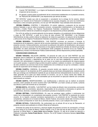 Martes 8 de diciembre de 2015 DIARIO OFICIAL (Segunda Sección) 89
i) Cuando "DIF NACIONAL", o un órgano de fiscalización detecten desviaciones o incumplimientos en
el ejercicio de los recursos, y
j) En general, cuando exista incumplimiento de los compromisos establecidos en el presente convenio,
las "REGLAS DE OPERACIÓN" y las disposiciones que derivan de éstas.
"DIF ESTATAL" acepta que ante la suspensión o cancelación de la entrega de los apoyos, deberá
reintegrar a la Tesorería de la Federación la totalidad de los recursos otorgados, así como los rendimientos
financieros u otros conceptos generados, una vez que "DIF NACIONAL" haya solicitado dicha devolución.
DÉCIMA PRIMERA.- CONTROL Y VIGILANCIA.- El control, vigilancia y evaluación de los recursos
públicos federales a que se refiere el presente convenio, corresponderá indistintamente a la Secretaría de
Hacienda y Crédito Público, los Órganos Fiscalizadores Federales competentes, y demás autoridades
conforme al ámbito material de competencia otorgado en las disposiciones jurídicas aplicables.
Con el fin de verificar la correcta aplicación de los apoyos otorgados y el cumplimiento de las obligaciones
a cargo de "DIF ESTATAL", a partir de la firma de este convenio "DIF NACIONAL" o las Unidades
Administrativas de éste, podrán ordenar la realización de visitas de supervisión, sin perjuicio de las facultades
y atribuciones de los Órganos Fiscalizadores Federales competentes o cualquier otra autoridad competente.
DÉCIMA SEGUNDA.- TRANSPARENCIA.- "LAS PARTES" convienen en promover y fomentar la
transparencia de la asignación y ejercicio de los recursos destinados al apoyo del proyecto a que se refiere el
presente convenio. Consecuentemente, promoverán la publicación del padrón de beneficiarios y del proyecto
apoyado, así como sus avances físico-financieros en las páginas electrónicas oficiales de Internet que tengan
disponibles; los datos personales de los beneficiarios serán protegidos en términos de la Ley Federal de
Transparencia y Acceso a la Información Pública Gubernamental y demás disposiciones jurídicas aplicables.
CONVENCIONES GENERALES
DÉCIMA TERCERA.- RELACIÓN LABORAL.- El personal de cada una de "LAS PARTES" que sea
designado para la realización de cualquier actividad relacionada con este convenio permanecerá en forma
absoluta bajo la dirección y dependencia de la parte con la cual tiene establecida su relación laboral,
mercantil, civil, administrativa o cualquier otra, por lo que no se creará una subordinación de ninguna especie
con la parte opuesta, ni operará la figura jurídica de patrón sustituto o solidario; lo anterior, con independencia
de estar prestando sus servicios fuera de las instalaciones de la entidad por la que fue contratada o realizar
labores de supervisión de los trabajos que se realicen.
DÉCIMA CUARTA.- VIGENCIA.- El presente convenio tendrá una vigencia a partir de la fecha de
su firma y hasta el 31 de diciembre de 2015, pudiendo darse por terminado anticipadamente, mediante escrito
libre que contenga una manifestación explícita de que se desea terminar anticipadamente el convenio, con los
datos generales de la parte que desea terminar el convenio, con por lo menos treinta días hábiles de
anticipación, en el entendido de que las actividades que se encuentren en ejecución deberán ser concluidas
salvo acuerdo en contrario.
DÉCIMA QUINTA.- MODIFICACIONES.- Las modificaciones o adiciones que se realicen al presente
convenio, serán pactadas de común acuerdo entre "LAS PARTES" y se harán constar por escrito, surtiendo
sus efectos a partir del momento de su suscripción.
DÉCIMA SEXTA.- DIFUSIÓN.- "LAS PARTES", por los medios de difusión más convenientes, promoverán
y divulgarán entre los promotores, ejecutores, responsables de los proyectos e interesados en general, las
características, alcances y resultados de la coordinación prevista en el presente convenio.
DÉCIMA SÉPTIMA.- CONTROVERSIAS.- En caso de suscitarse algún conflicto o controversia con
motivo de la interpretación y/o cumplimiento del presente convenio, "LAS PARTES" lo resolverán de común
acuerdo, de no lograrlo, acuerdan someterse expresamente a la jurisdicción de los Tribunales Federales
competentes, radicados en la Ciudad de México, Distrito Federal, renunciando desde este momento al fuero
que les pudiera corresponder en razón de su domicilio presente o futuro, o por cualquier otra causa.
DÉCIMA OCTAVA.- PUBLICACIÓN.- De conformidad con el artículo 36 de la Ley de Planeación, el
presente convenio será publicado en el Diario Oficial de la Federación.
Enteradas las partes de los términos y alcances legales del presente convenio de coordinación, lo firman
en cinco tantos en la Ciudad de México, Distrito Federal, a los 27 días del mes de abril de 2015.- Por el DIF
Nacional: el Oficial Mayor, J. Jesús Antón de la Concha.- Rúbrica.- El Jefe de la Unidad de Atención a
Población Vulnerable, Carlos Prado Butrón.- Rúbrica.- Por el DIF Estatal: la Directora General, Astrid Elías
Mansur.- Rúbrica
 
