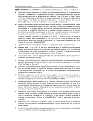 Martes 8 de diciembre de 2015 DIARIO OFICIAL (Tercera Sección) 17
DÉCIMA SEGUNDA. “EL MUNICIPIO” en su carácter de ejecutor del Programa Hábitat, se compromete a:
a) Aplicar los subsidios federales y los recursos financieros locales aportados al Programa Hábitat,
conforme a lo dispuesto en la Ley Federal de Presupuesto y Responsabilidad Hacendaria, el Decreto
de Presupuesto de Egresos de la Federación para el Ejercicio Fiscal 2015, la Ley de Obras Públicas
y Servicios Relacionados con las Mismas, la Ley de Adquisiciones, Arrendamientos y Servicios del
Sector Público, “Las Reglas de Operación”, “El Anexo 1”, el Anexo Técnico del proyecto
(Formato PH-01), así como en lo establecido en otras normas federales aplicables.
b) Elaborar y mantener actualizado un registro de los subsidios federales y locales ejercidos y el avance
de metas del Programa Hábitat; para lo cual abrirá una cuenta bancaria productiva específica para la
administración de los recursos federales del Programa Hábitat de conformidad con el artículo 69 de
la Ley General de Contabilidad Gubernamental; en la cual se manejarán exclusivamente los recursos
federales del ejercicio fiscal respectivo y sus rendimientos, y no podrán incorporar recursos locales ni
las aportaciones que realicen, en su caso, los beneficiarios de las obras y acciones.
Asimismo, conforme lo señalado en el numeral 11.4, artículo 27 fracción XIV de “Las Reglas de
Operación”, deberá remitir mensualmente a “LA DELEGACIÓN” copia del estado de cuenta
correspondiente; enterar los rendimientos financieros a la Tesorería de la Federación, así como
informar de esto último a “LA DELEGACIÓN”.
c) Aperturar una cuenta bancaria para el manejo de las aportaciones locales que correspondan.
d) Gestionar ante “LA DELEGACIÓN” los pagos respectivos según la normatividad correspondiente
hasta la terminación del proyecto autorizado y será responsable de presentar a “LA DELEGACIÓN”
la documentación que acredite y compruebe su conclusión. Lo anterior, en observancia al numeral
12.4.4, Artículo 36 de “Las Reglas de Operación” así como a “El Anexo 1”.
e) Supervisar las obras o acciones del proyecto autorizado, así como verificar que en su ejecución se
cumpla con la normatividad aplicable.
f) Presentar a “LA DELEGACIÓN” los documentos faltantes de los avances físicos y financieros de los
proyectos apoyados por el Programa Hábitat. Lo anterior, en observancia al numeral 12.4.5, Artículo
37 de “Las Reglas de Operación”.
g) Formular la correspondiente acta de entrega-recepción de cada una de las obras terminadas, y en el
caso de acciones elaborar un informe de resultados. Deberá remitir una copia de la misma
a “LA DELEGACIÓN”, según sea el caso, en un plazo que no exceda los treinta días naturales
siguientes a la conclusión del proyecto.
h) Manifestar expresamente en el acta de entrega-recepción o en el informe de resultados, el
compromiso de dar mantenimiento, conservar, vigilar y sufragar la continua y adecuada operación de
inmuebles, obras y/o equipos financiados con recursos del Programa Hábitat.
i) Deberán mantener en operación los Centros de Desarrollo Comunitario apoyados por el Programa
Hábitat para los fines acordados, al menos durante los cinco años posteriores a la fecha de la
entrega recepción del inmueble, con el fin de garantizar la permanencia de los servicios sociales que
ofrecen, asimismo los ejecutores deberán programar y presupuestar acciones sociales en dichos
inmuebles en el presente ejercicio fiscal.
j) Proporcionar oportunamente el mantenimiento de las obras o equipos apoyados con recursos del
Programa Hábitat. Los bienes muebles adquiridos con recursos del Programa Hábitat, durante su
vida útil, deberán ser utilizados para el cumplimiento de sus objetivos, debiendo incorporar al
inventario correspondiente e informar a “LA DELEGACIÓN” sobre el responsable de su uso y
resguardo.
k) Proporcionar a las instancias de fiscalización, control y auditoría correspondiente, la información
requerida, así como otorgarles las facilidades necesarias, para que lleven a cabo sus acciones en
dichas materias.
l) Cumplir con las responsabilidades generales cuando actúen como instancia ejecutora contempladas
en el numeral 11.4, Artículo 27 de “Las Reglas de Operación”.
 